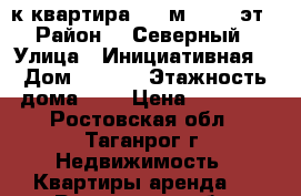 2-к квартира, 60 м², 4/9 эт › Район ­  Северный › Улица ­ Инициативная  › Дом ­ 54-A › Этажность дома ­ 9 › Цена ­ 15 000 - Ростовская обл., Таганрог г. Недвижимость » Квартиры аренда   . Ростовская обл.,Таганрог г.